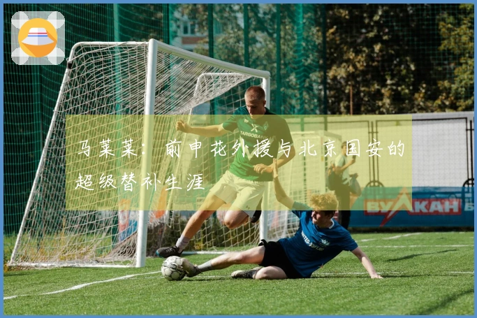 马莱莱：前申花外援与北京国安的超级替补生涯