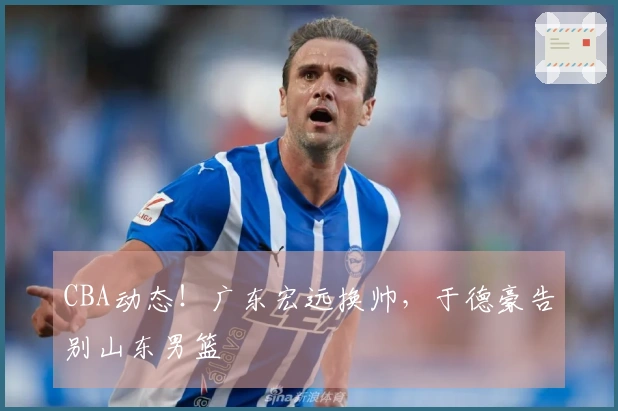 CBA动态！广东宏远换帅，于德豪告别山东男篮