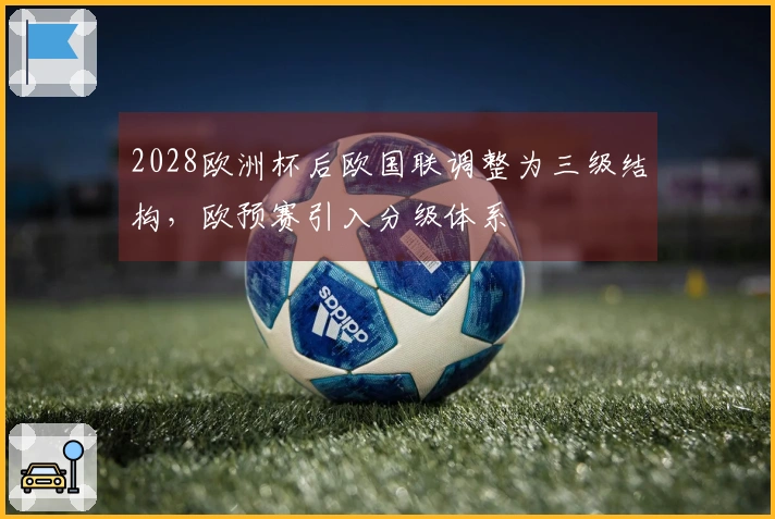 2028欧洲杯后欧国联调整为三级结构，欧预赛引入分级体系