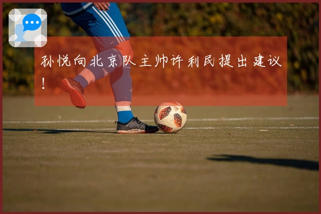 孙悦向北京队主帅许利民提出建议！