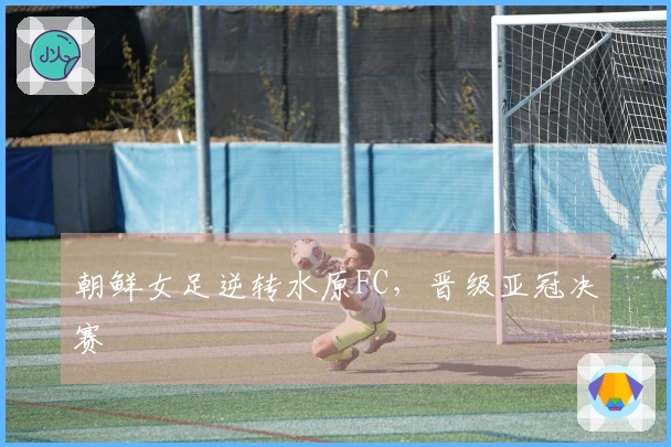 朝鲜女足逆转水原FC，晋级亚冠决赛