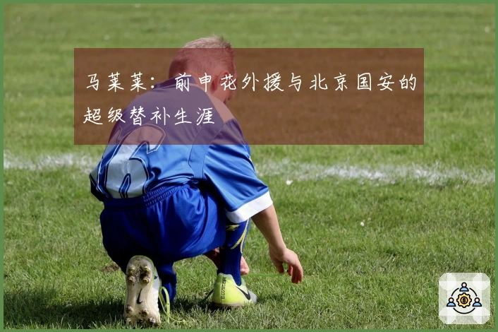 马莱莱：前申花外援与北京国安的超级替补生涯